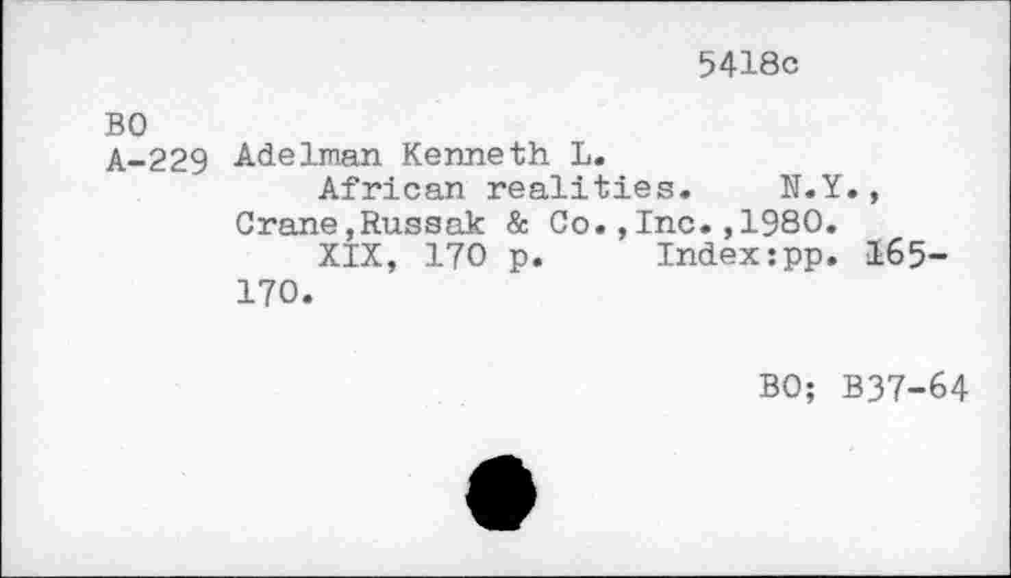 ﻿5418c
BO
A-229 Adelman Kenneth L.
African realities. N.Y., Crane,Russak & Co.,Inc.,1980.
XIX, 170 p. Index:pp. 165-170.
BO; B37-64